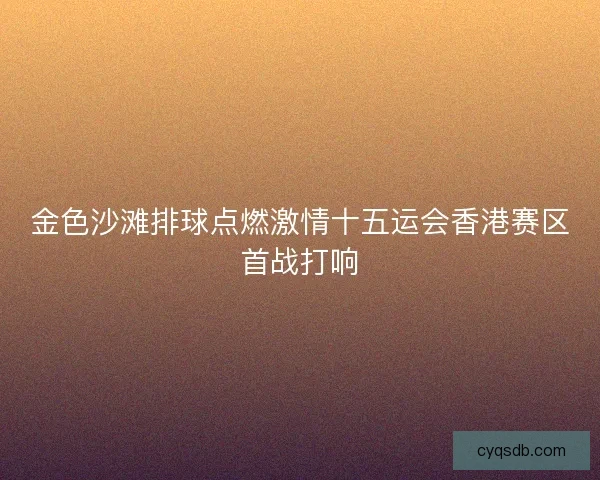 金色沙滩排球点燃激情十五运会香港赛区首战打响