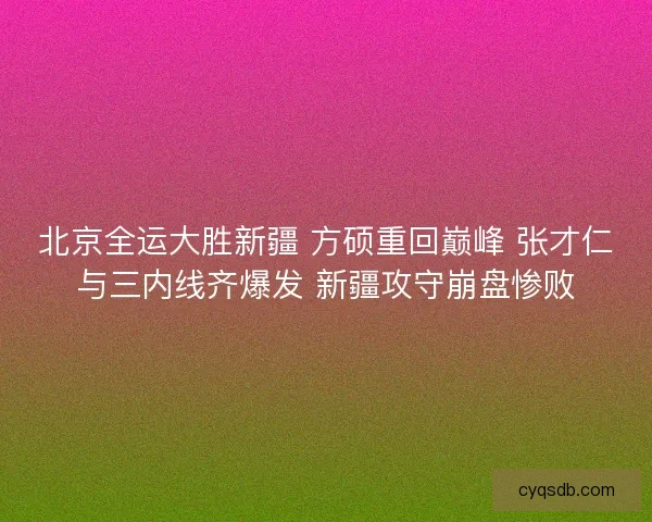北京全运大胜新疆 方硕重回巅峰 张才仁与三内线齐爆发 新疆攻守崩盘惨败
