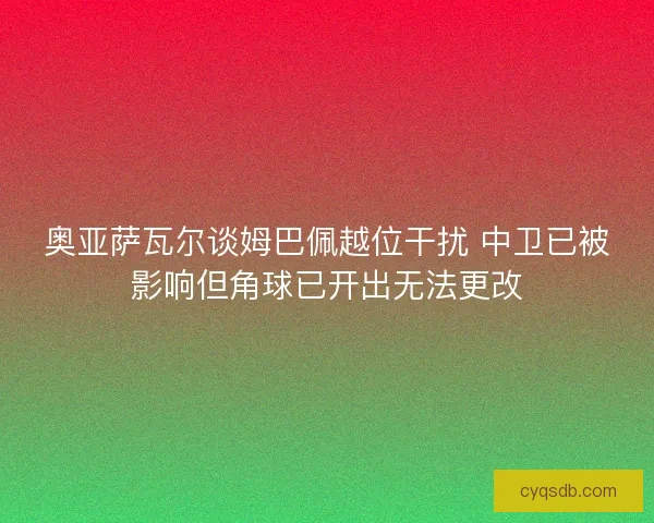 奥亚萨瓦尔谈姆巴佩越位干扰 中卫已被影响但角球已开出无法更改
