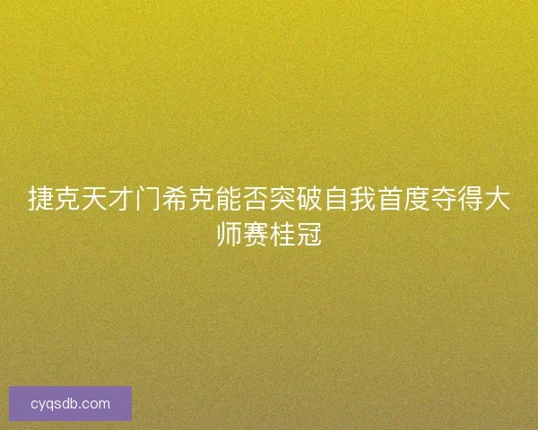 捷克天才门希克能否突破自我首度夺得大师赛桂冠