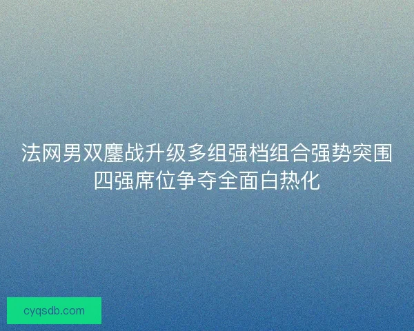 法网男双鏖战升级多组强档组合强势突围四强席位争夺全面白热化