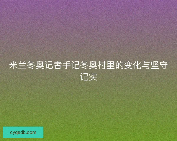 米兰冬奥记者手记冬奥村里的变化与坚守记实