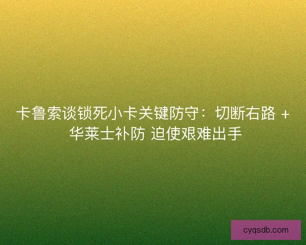 卡鲁索谈锁死小卡关键防守：切断右路 + 华莱士补防 迫使艰难出手